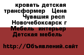 кровать детская трансформер › Цена ­ 7 000 - Чувашия респ., Новочебоксарск г. Мебель, интерьер » Детская мебель   